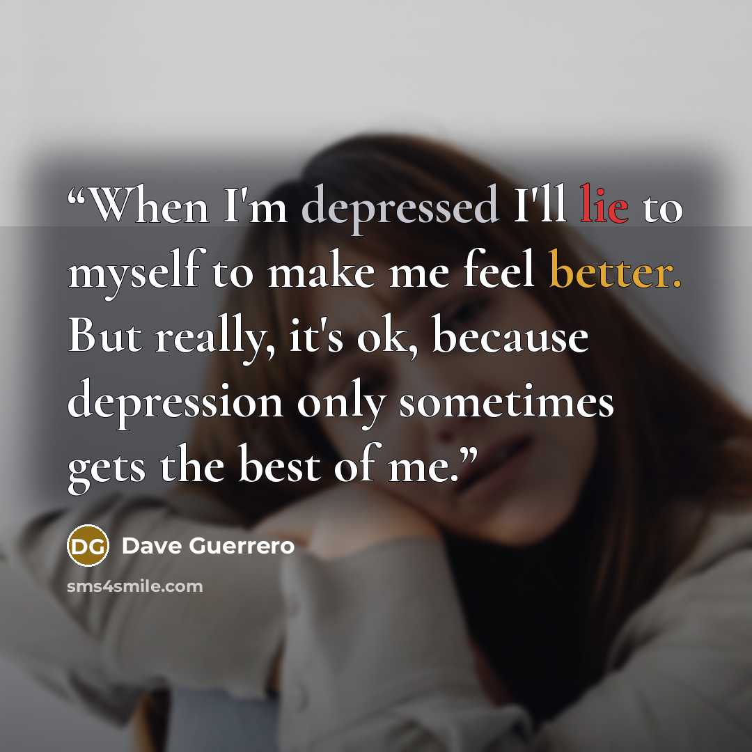 “When I'm depressed I'll lie to myself to make me feel better. But really, it's ok, because depression only sometimes gets the best of me.” quote by Dave Guerrero