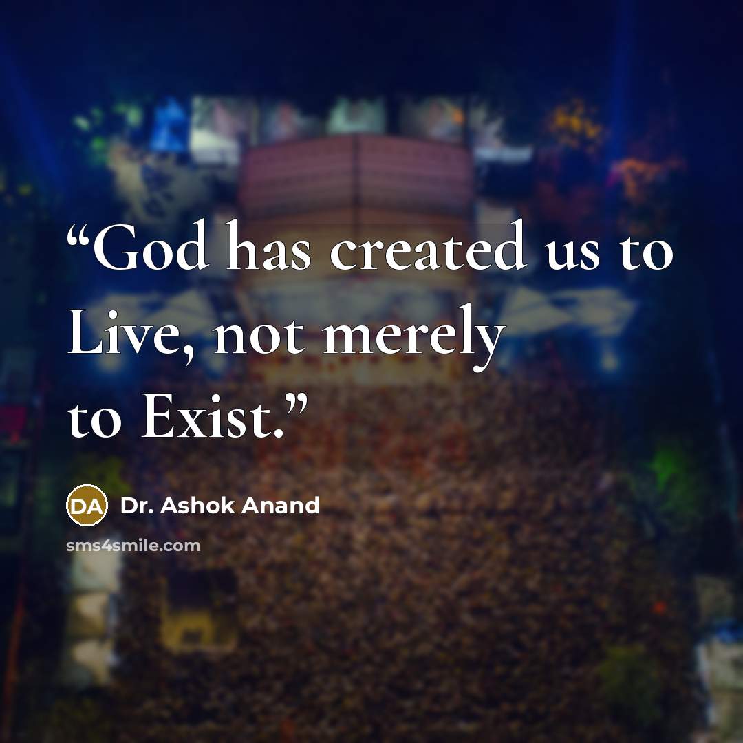 “God has created us to Live, not merely to Exist.” quote by Dr. Ashok Anand