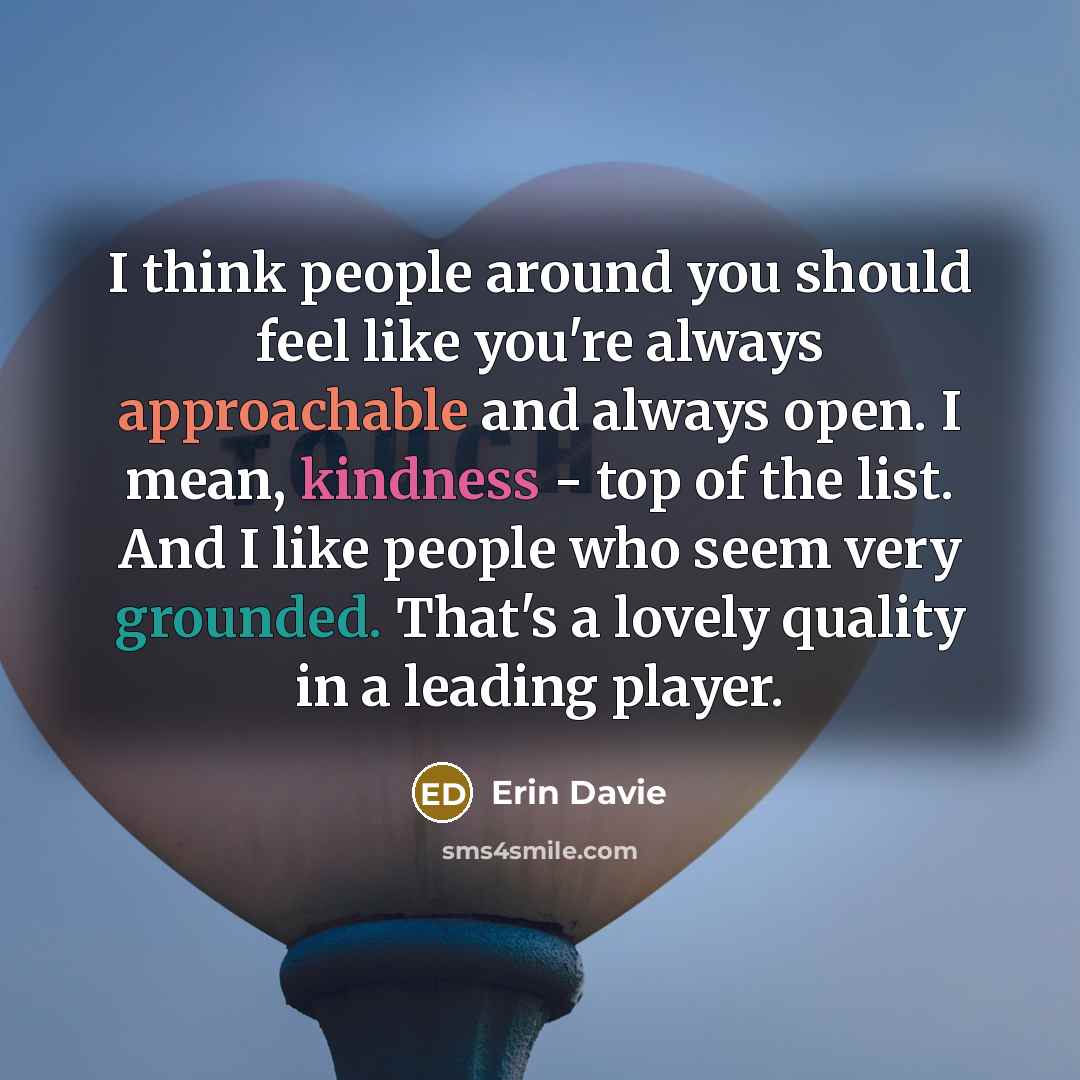 “I think people around you should feel like you're always approachable and always open. I mean, kindness - top of the list. And I like people who seem very grounded. That's a lovely quality in a leading player.” quote by Erin Davie