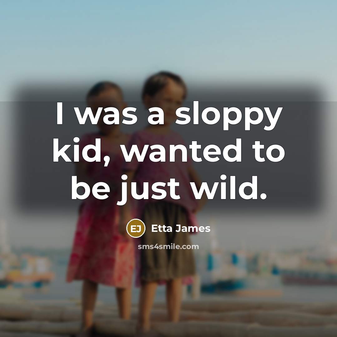 “I was a sloppy kid, wanted to be just wild.…” quote by Etta James