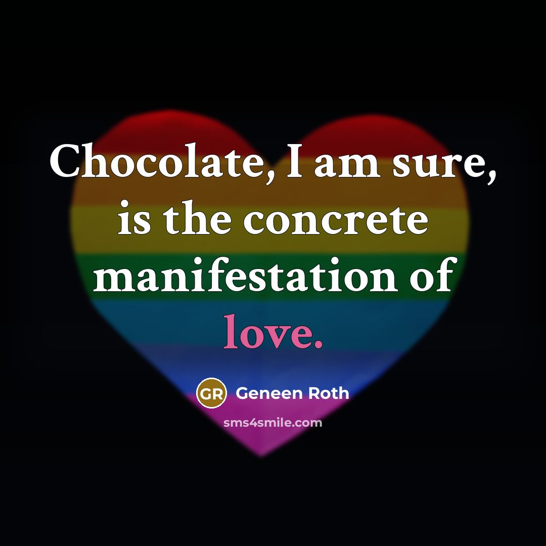 “Chocolate, I am sure, is the concrete manifestation of love.…” quote by Geneen Roth