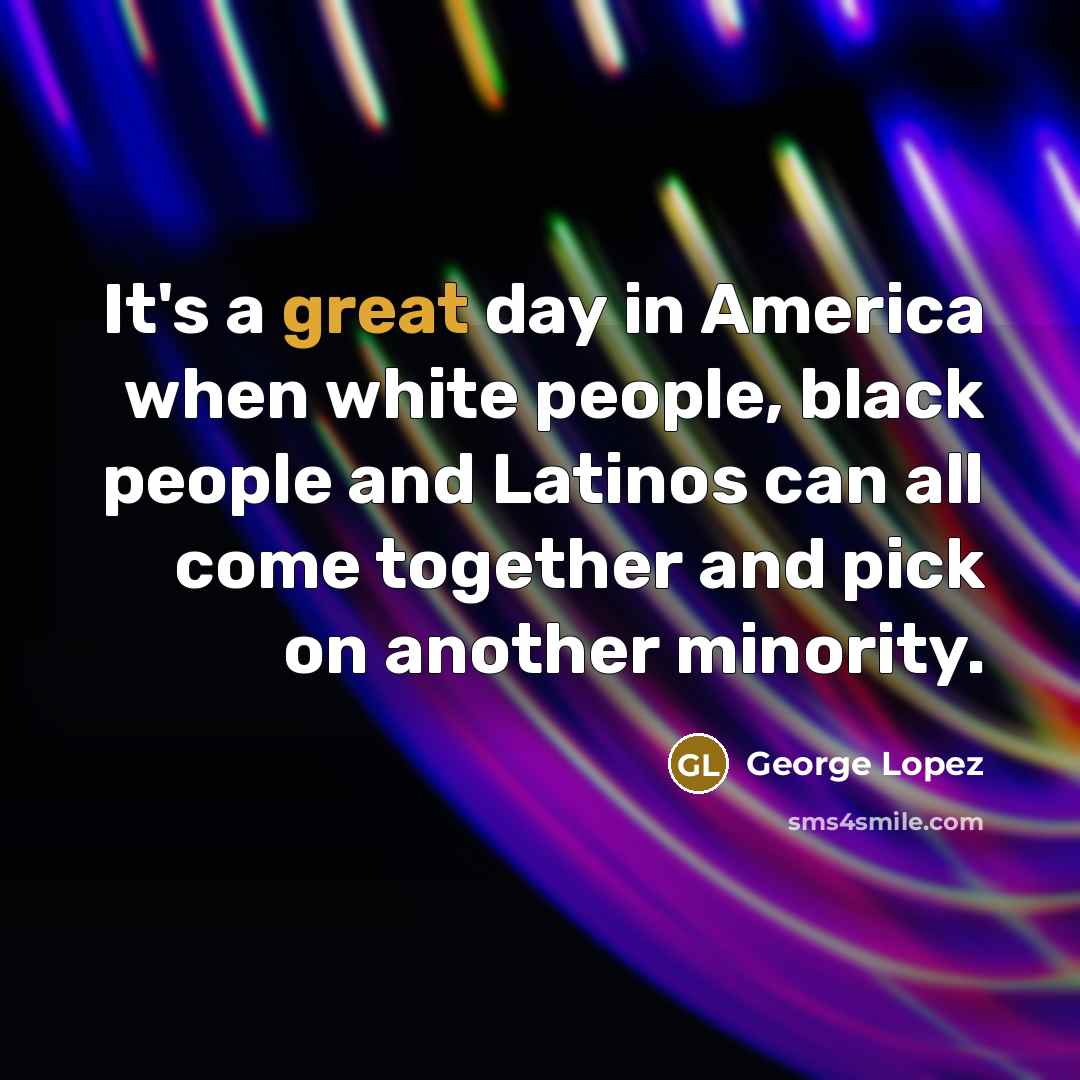 “It's a great day in America when white people, black…” quote by George Lopez