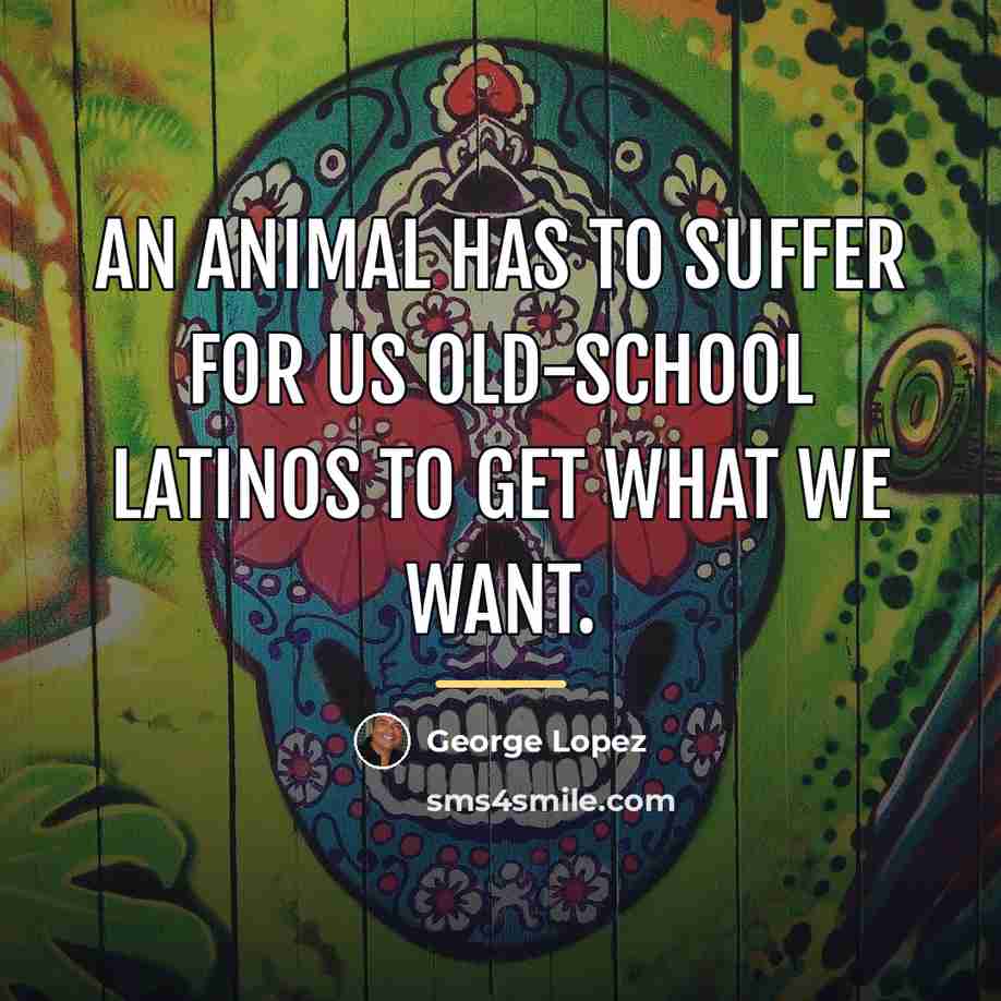 “An animal has to suffer for us old-school Latinos to…” quote by George Lopez