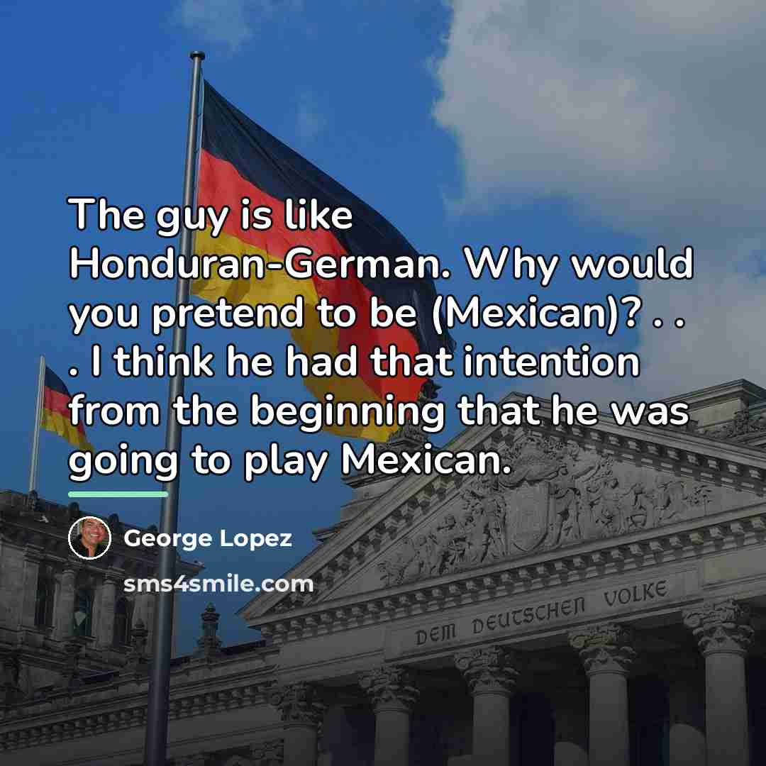 “The guy is like Honduran-German. Why would you pretend to…” quote by George Lopez