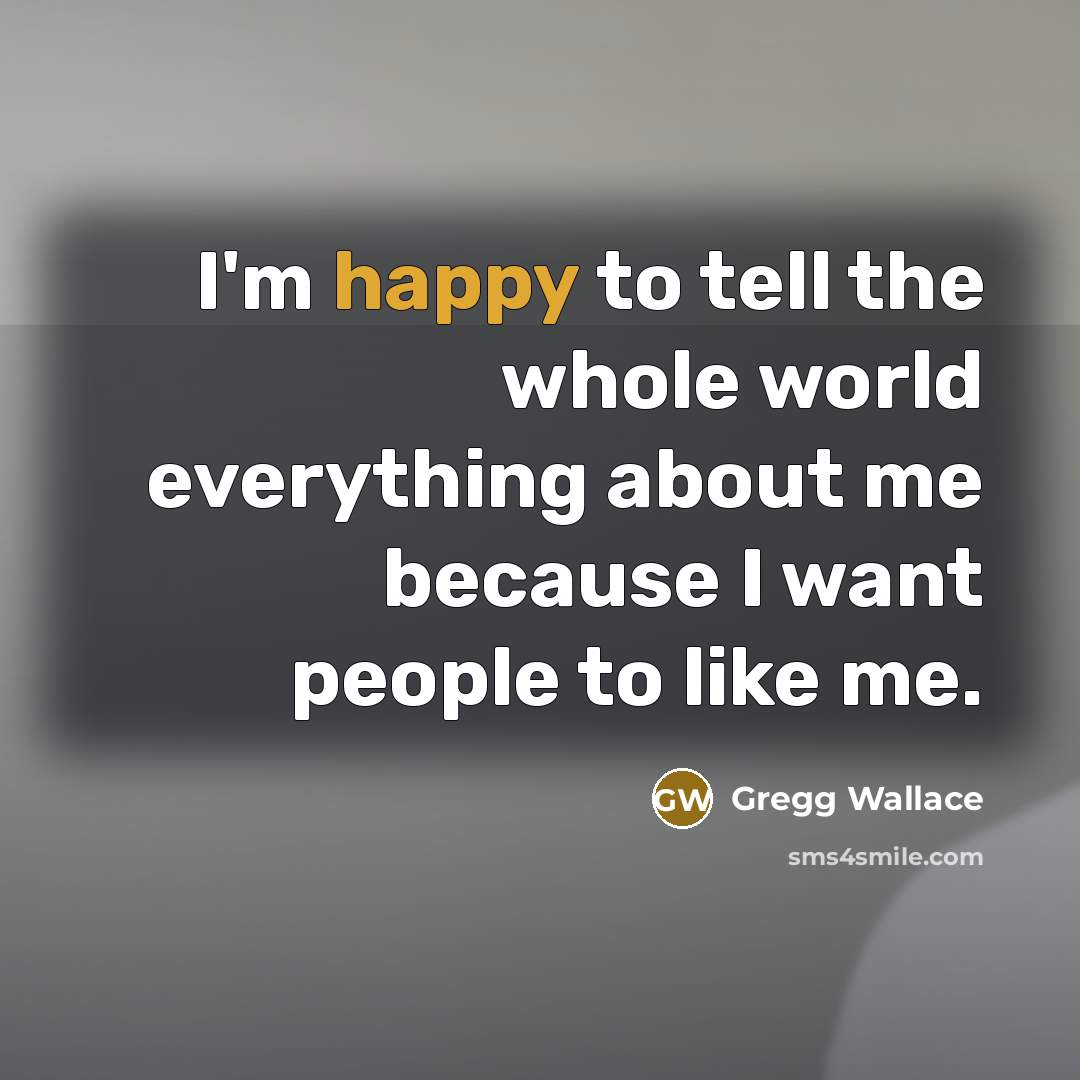 “I'm happy to tell the whole world everything about me…” quote by Gregg Wallace