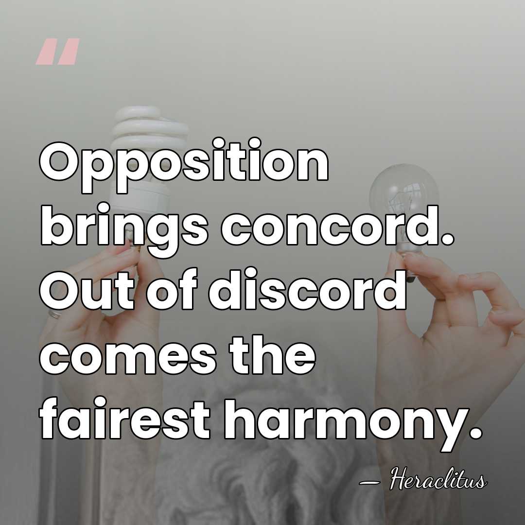 Opposition brings concord. Out of discord comes the fairest harmony. - Heraclitus