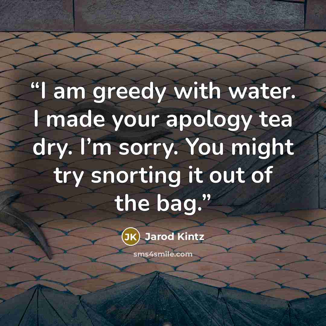 “I am greedy with water. I made your apology tea dry. I’m sorry. You might try snorting it out of the bag.” quote by Jarod Kintz