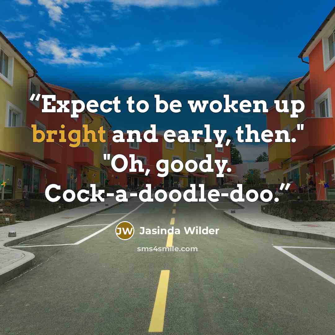 “Expect to be woken up bright and early, then." "Oh, goody. Cock-a-doodle-doo.” quote by Jasinda Wilder