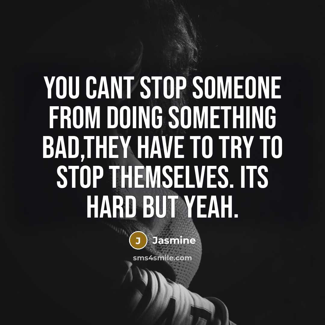 “You cant stop someone from doing something bad,They have to try to stop themselves. Its Hard but yeah.” quote by Jasmine