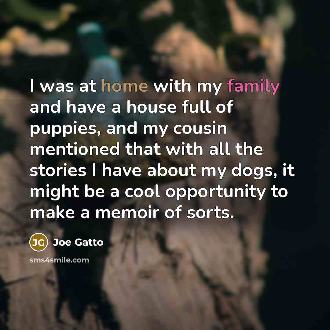 “I was at home with my family and have a house full of puppies, and my cousin mentioned that with all the stories I have about my dogs, it might be a cool opportunity to make a memoir of sorts.” quote by Joe Gatto