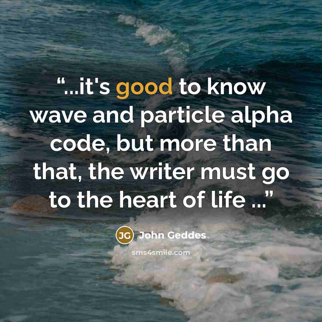 “...it's good to know wave and particle alpha code, but more than that, the writer must go to the heart of life ...” quote by John Geddes