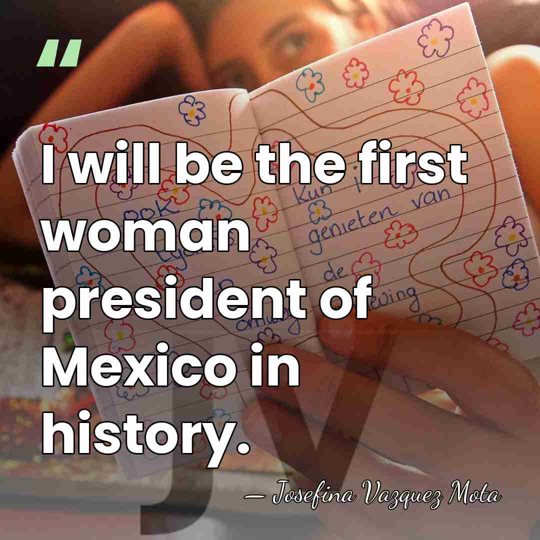 I will be the first woman president of Mexico in history. - Josefina Vazquez Mota