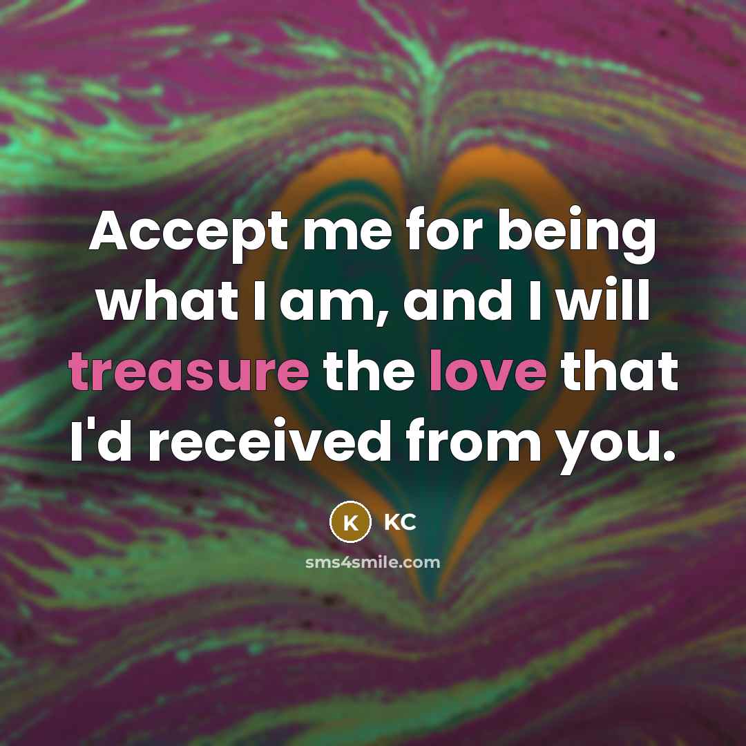 “Accept me for being what I am, and I will treasure the love that I'd received from you.” quote by KC