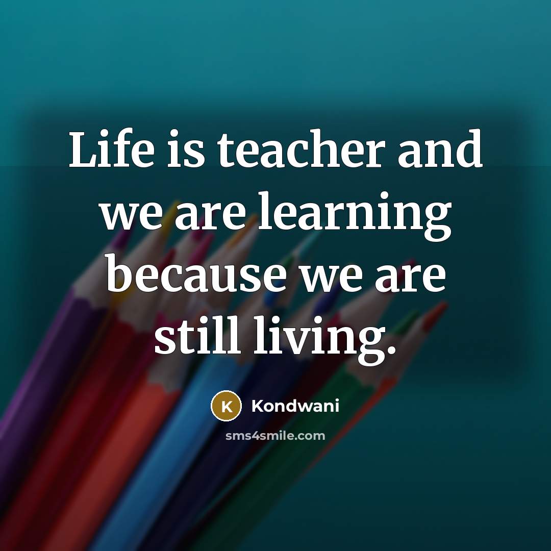 “Life is teacher and we are learning because we are still living.” quote by Kondwani