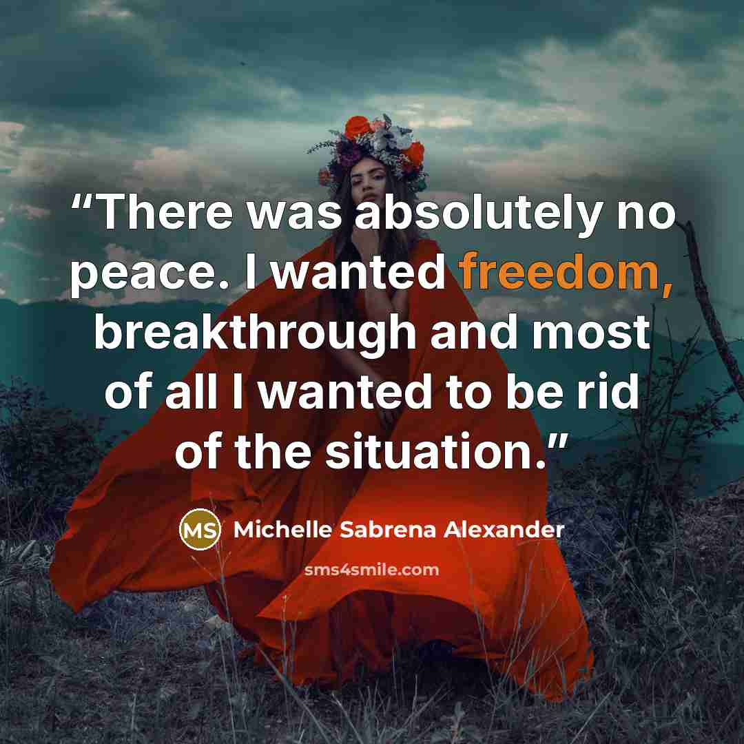 “There was absolutely no peace. I wanted freedom, breakthrough and most of all I wanted to be rid of the situation.” quote by Michelle Sabrena Alexander