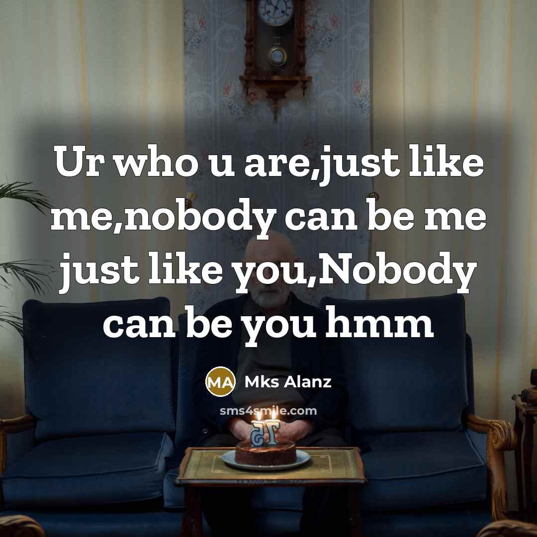“Ur who u are,just like me,nobody can be me just like you,Nobody can be you hmm” quote by Mks Alanz
