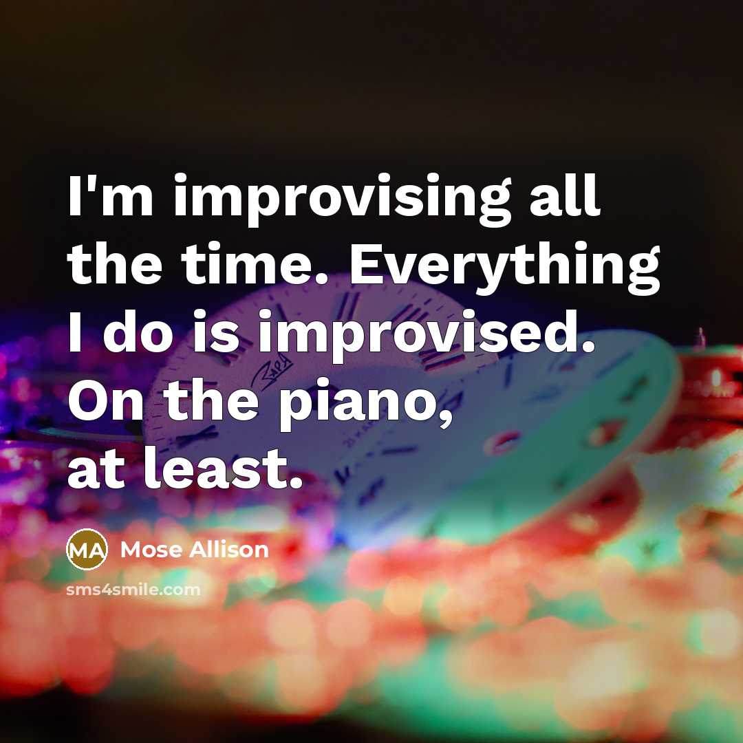 “I'm improvising all the time. Everything I do is improvised.…” quote by Mose Allison