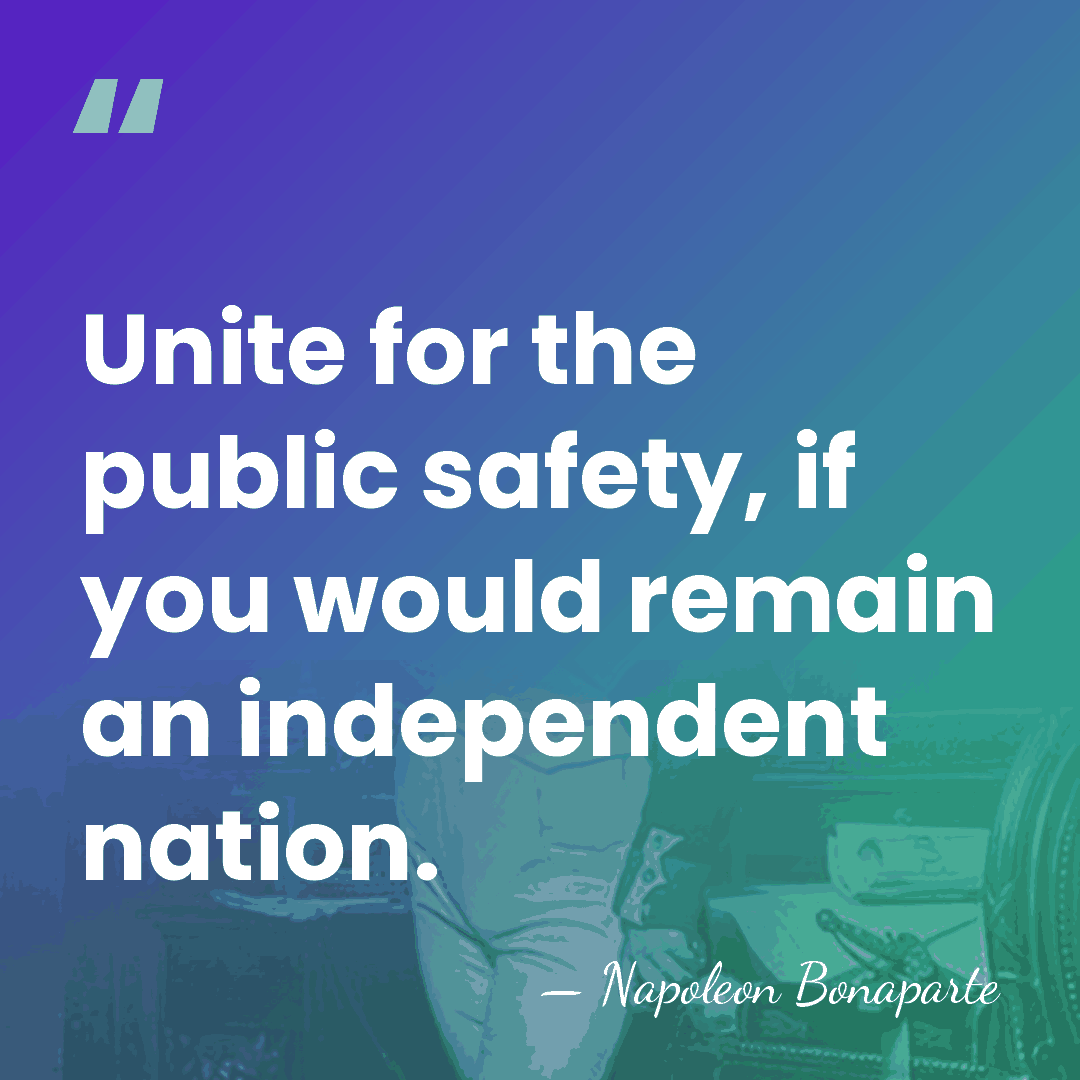 Unite for the public safety, if you would remain an independent nation. - Napoleon Bonaparte