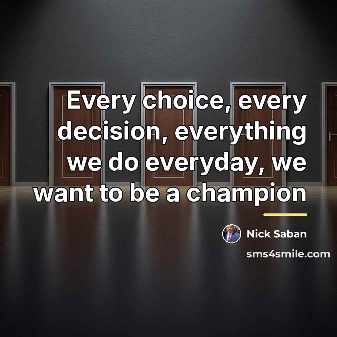 “Every choice, every decision, everything we do everyday, we want…” quote by Nick Saban