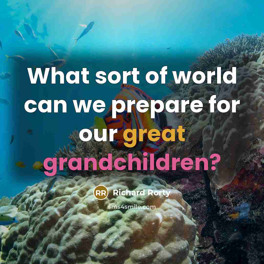 “What sort of world can we prepare for our great…” quote by Richard Rorty