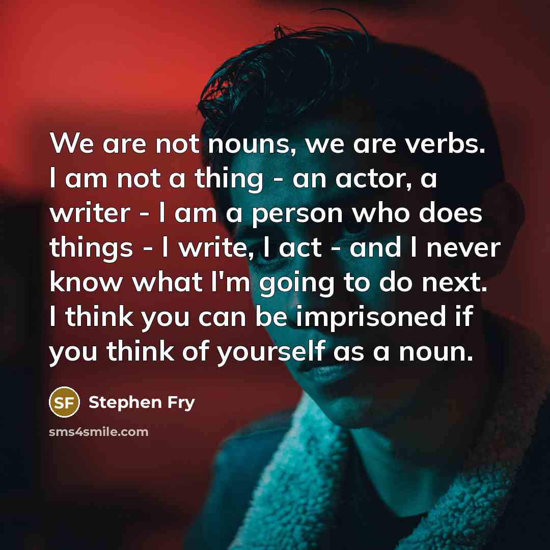“We are not nouns, we are verbs. I am not…” quote by Stephen Fry