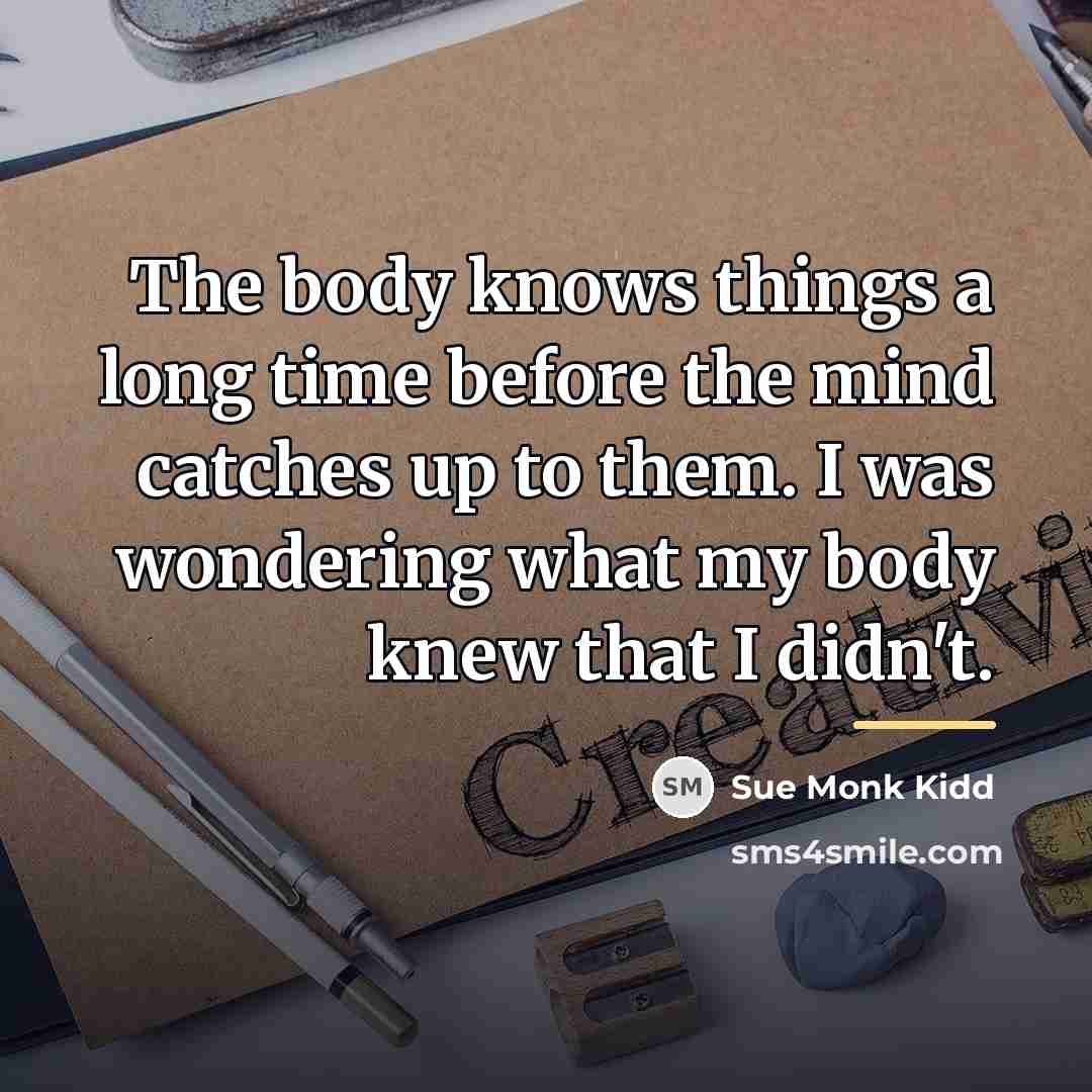 “The body knows things a long time before the mind…” quote by Sue Monk Kidd