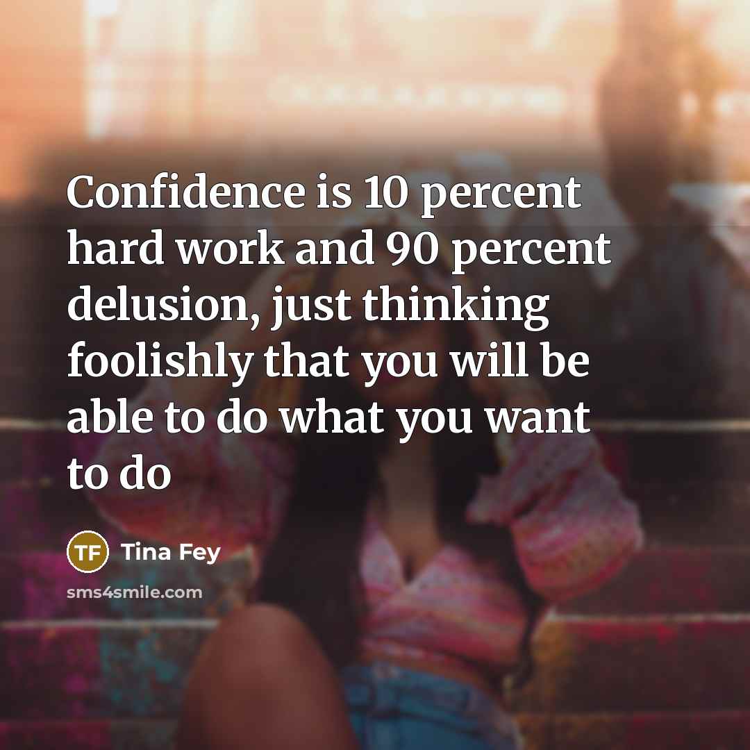 “Confidence is 10 percent hard work and 90 percent delusion,…” quote by Tina Fey