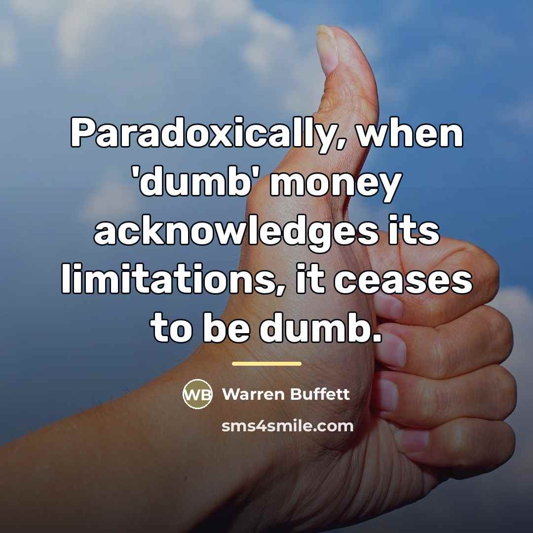 “Paradoxically, when 'dumb' money acknowledges its limitations, it ceases to…” quote by Warren Buffett