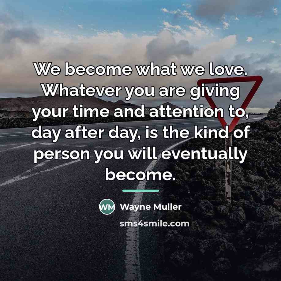 “We become what we love. Whatever you are giving your…” quote by Wayne Muller