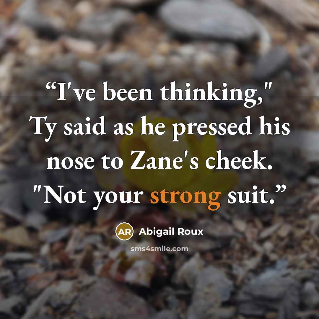 “I've been thinking," Ty said as he pressed his nose to Zane's cheek. "Not your strong suit.” quote by Abigail Roux
