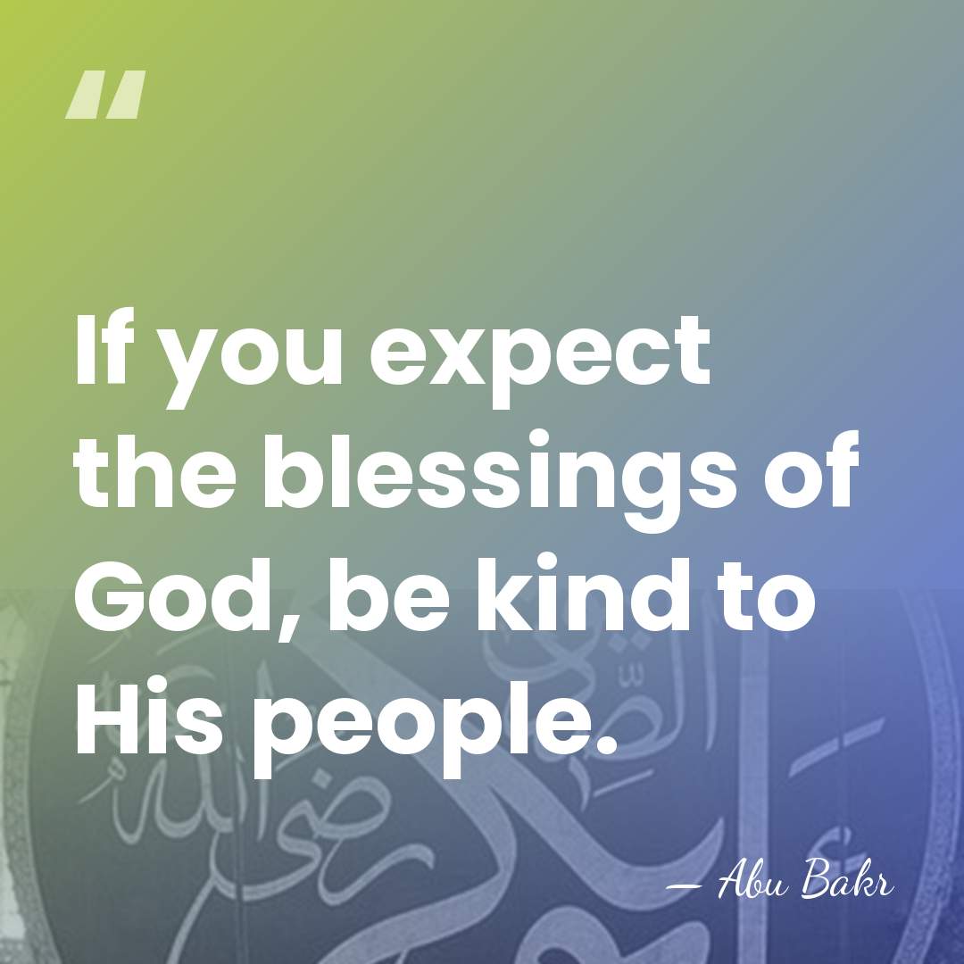 If you expect the blessings of God, be kind to His people. - Abu Bakr