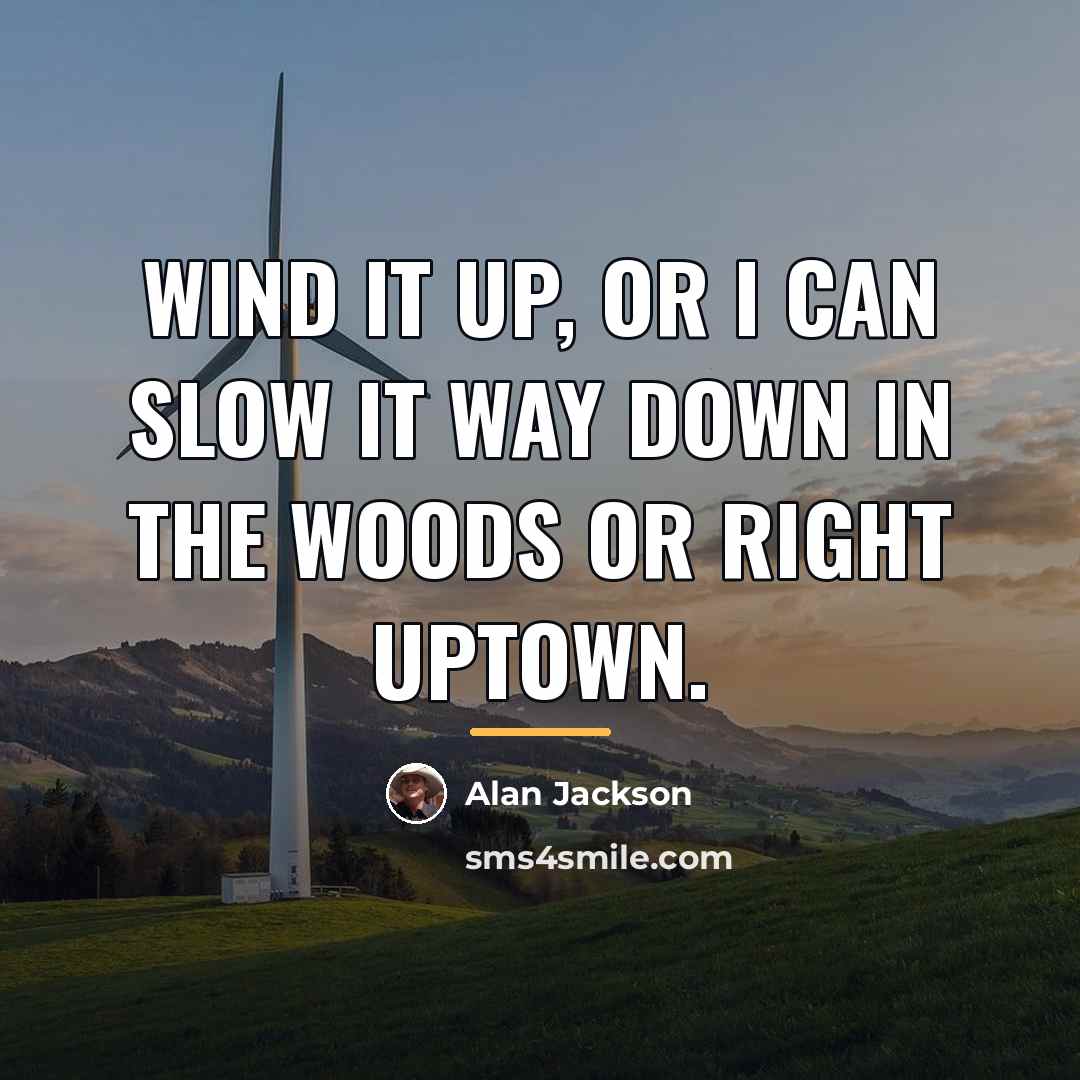 “Wind it up, or I can slow it way down…” quote by Alan Jackson