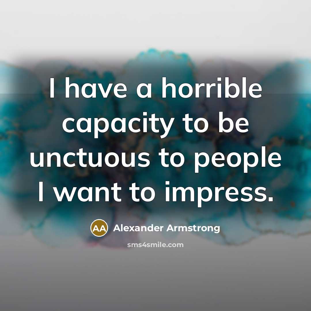 “I have a horrible capacity to be unctuous to people…” quote by Alexander Armstrong