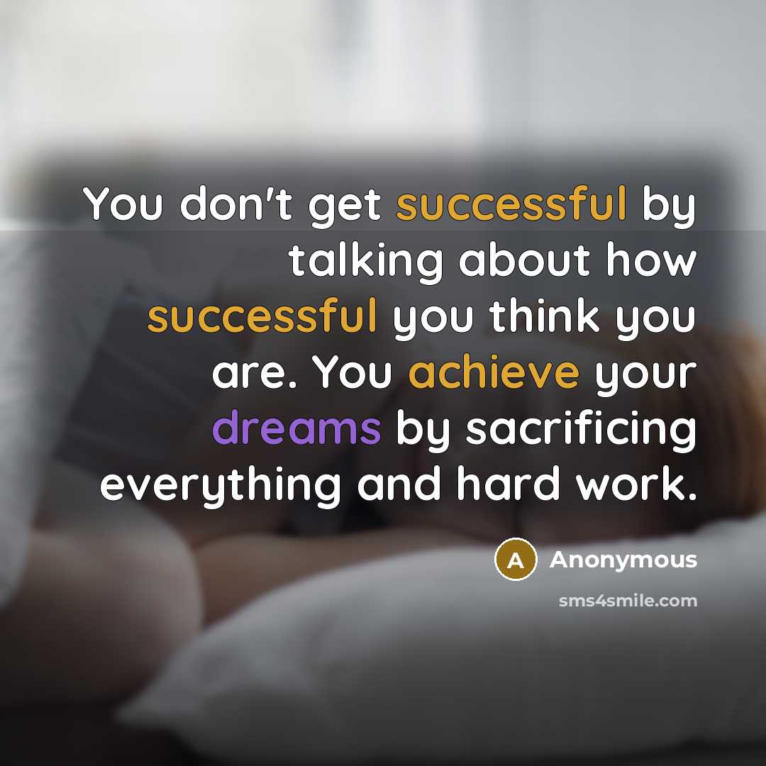 “You don't get successful by talking about how successful you think you are. You achieve your dreams by sacrificing everything and hard work.” quote by Anonymous