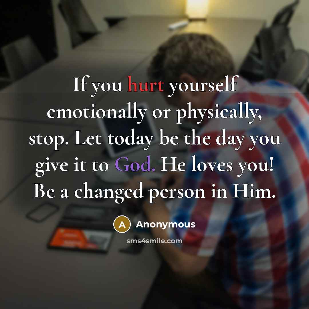 “If you hurt yourself emotionally or physically, stop. Let today be the day you give it to God. He loves you! Be a changed person in Him.” quote by Anonymous