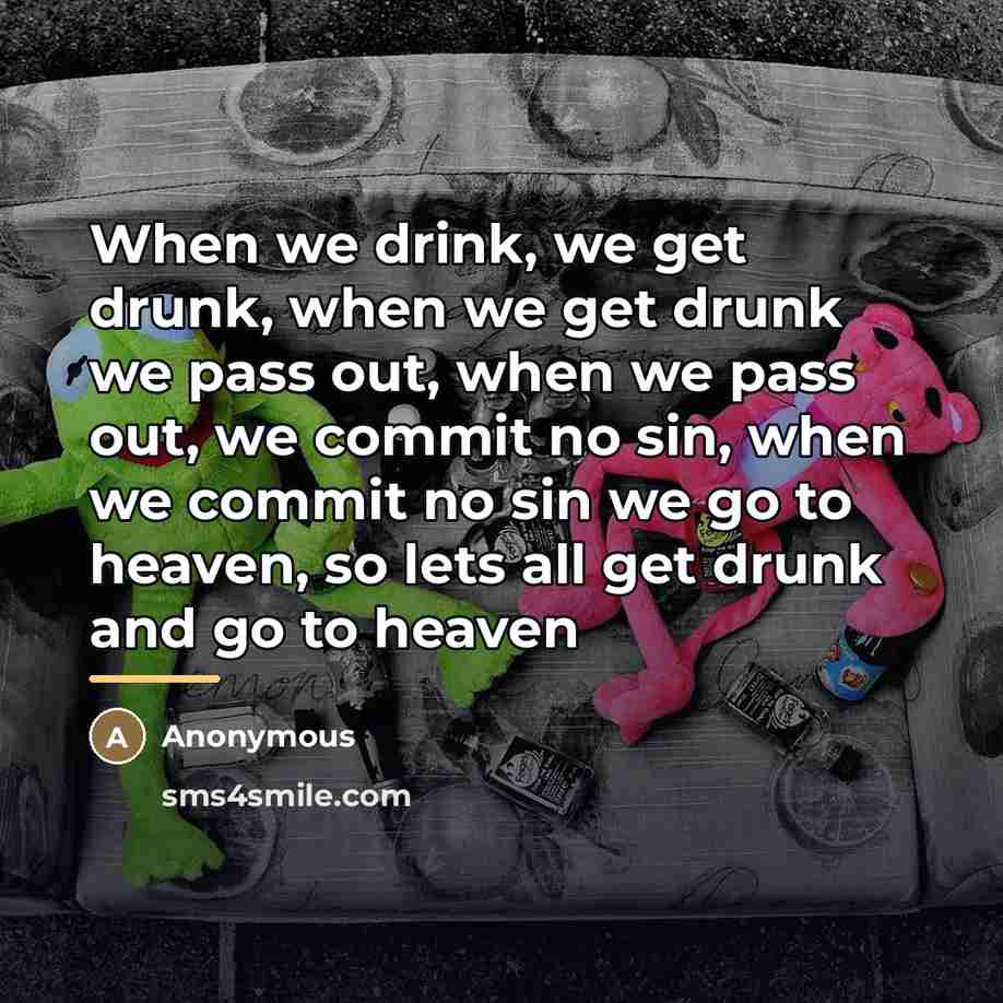 “When we drink, we get drunk, when we get drunk…” quote by Anonymous