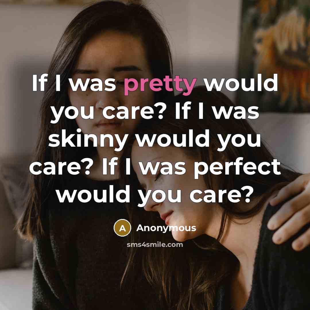 “If I was pretty would you care? If I was skinny would you care? If I was perfect would you care?” quote by Anonymous