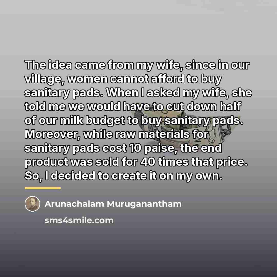 “The idea came from my wife, since in our village,…” quote by Arunachalam Muruganantham