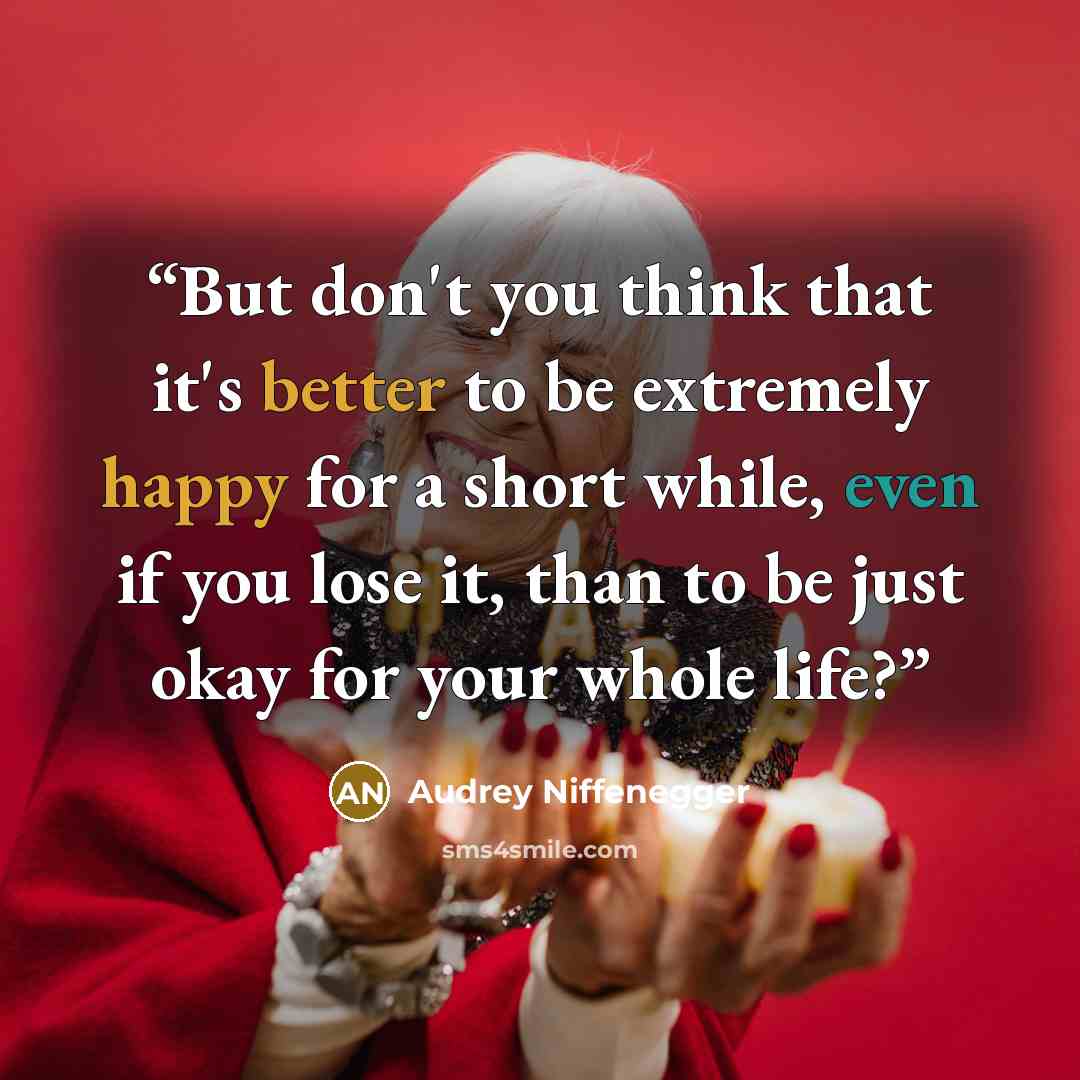 “But don't you think that it's better to be extremely happy for a short while, even if you lose it, than to be just okay for your whole life?” quote by Audrey Niffenegger