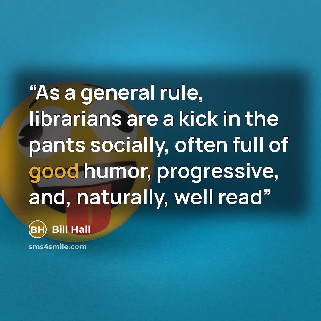 “As a general rule, librarians are a kick in the pants socially, often full of good humor, progressive, and, naturally, well read” quote by Bill Hall