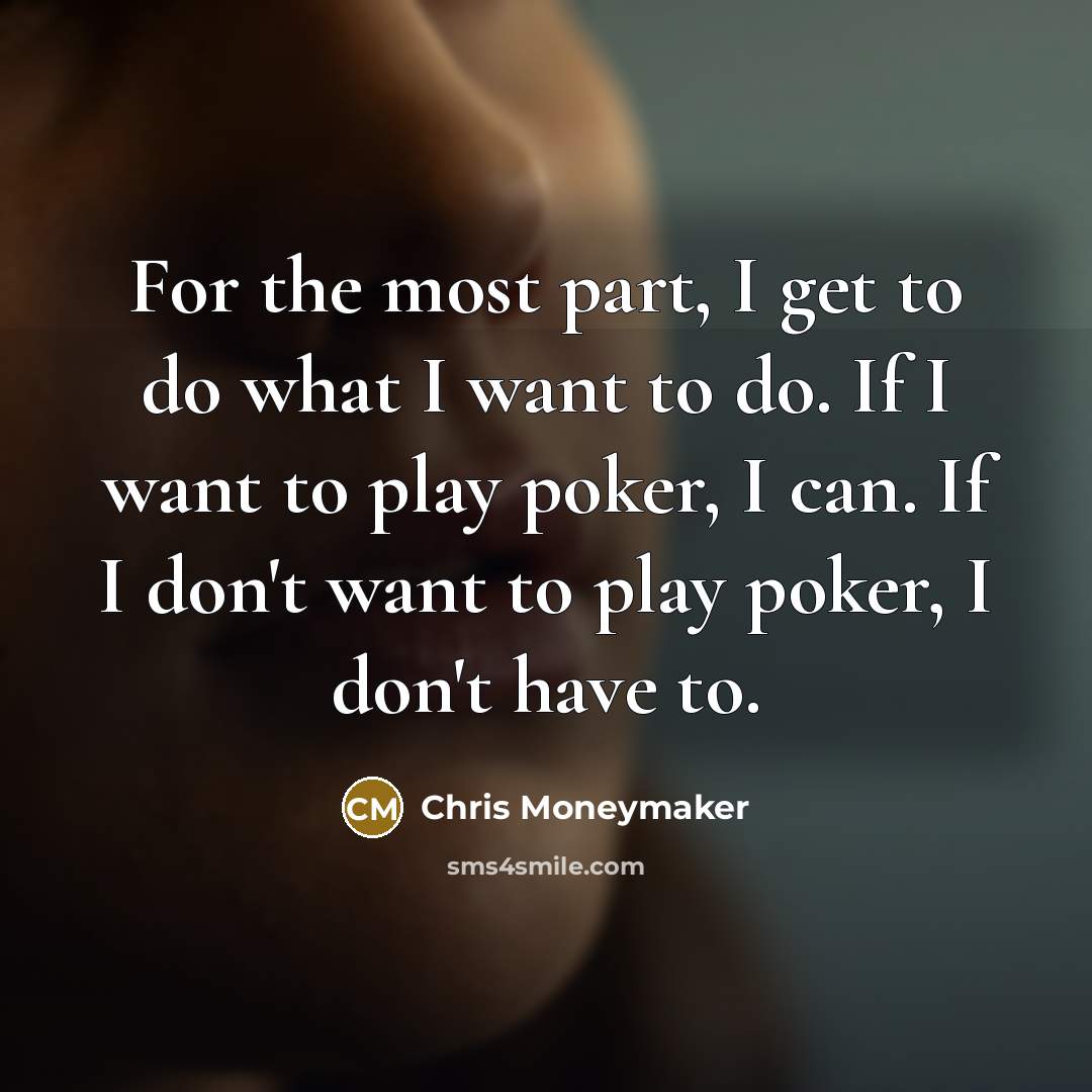 “For the most part, I get to do what I want to do. If I want to play poker, I can. If I don't want to play poker, I don't have to.” quote by Chris Moneymaker