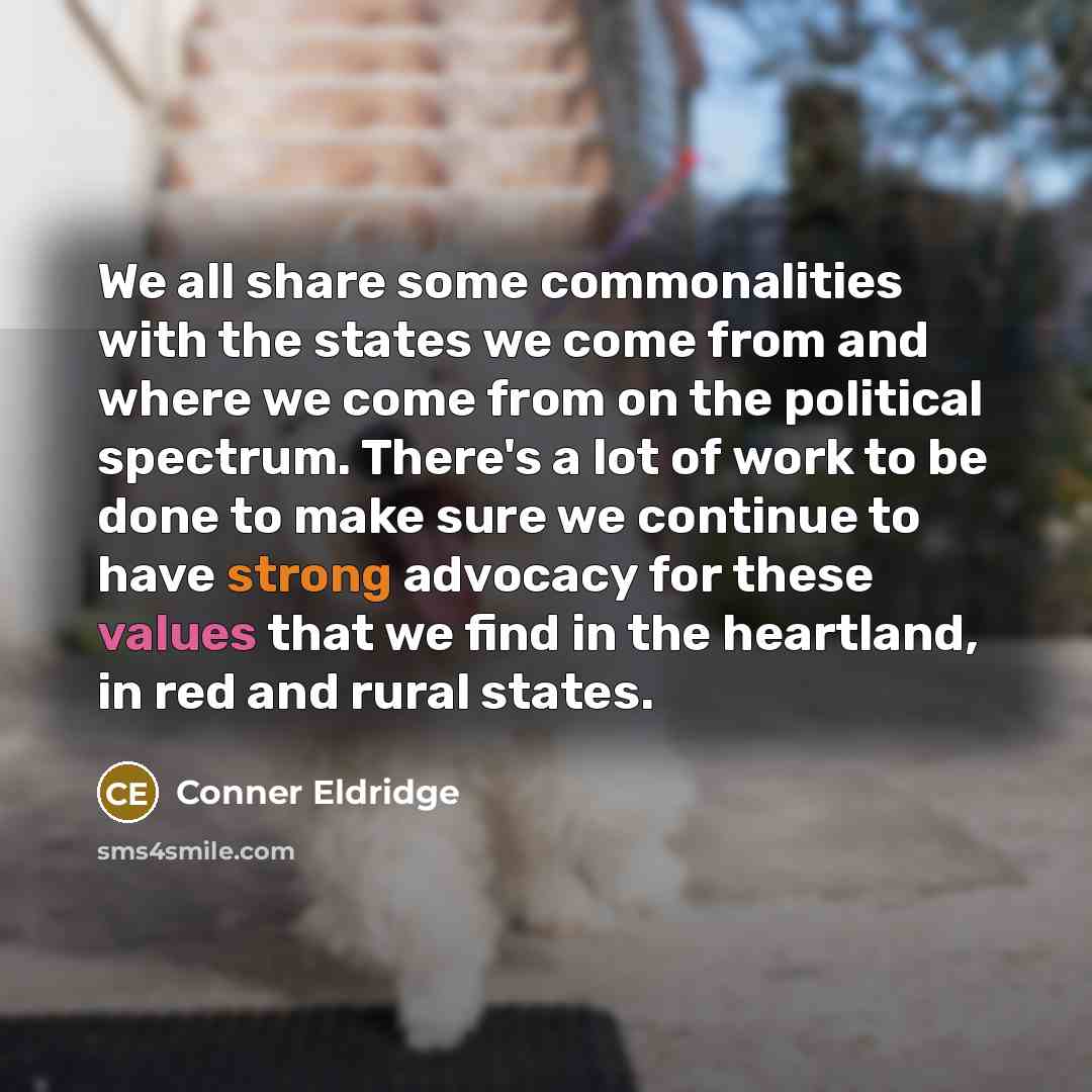 “We all share some commonalities with the states we come from and where we come from on the political spectrum. There's a lot of work to be done to make sure we continue to have strong advocacy for these values that we find in the heartland, in red and rural states.” quote by Conner Eldridge