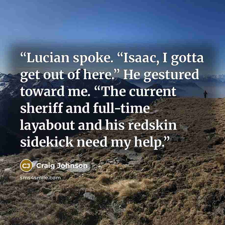 “Lucian spoke. “Isaac, I gotta get out of here.” He gestured toward me. “The current sheriff and full-time layabout and his redskin sidekick need my help.” quote by Craig Johnson