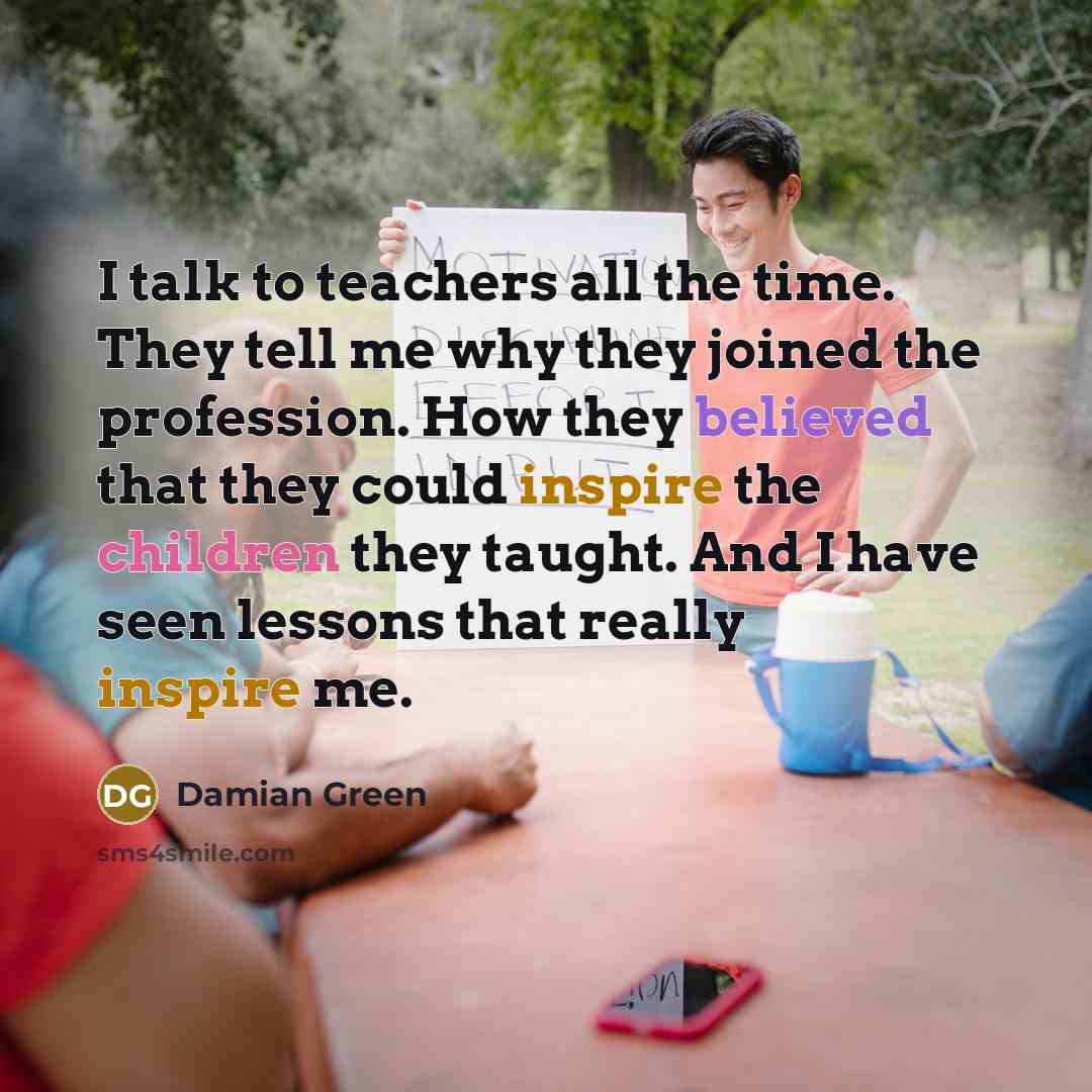 “I talk to teachers all the time. They tell me…” quote by Damian Green