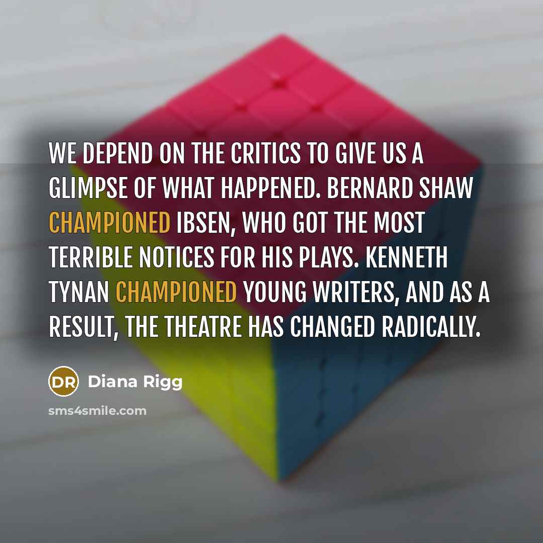 “We depend on the critics to give us a glimpse of what happened. Bernard Shaw championed Ibsen, who got the most terrible notices for his plays. Kenneth Tynan championed young writers, and as a result, the theatre has changed radically.” quote by Diana Rigg