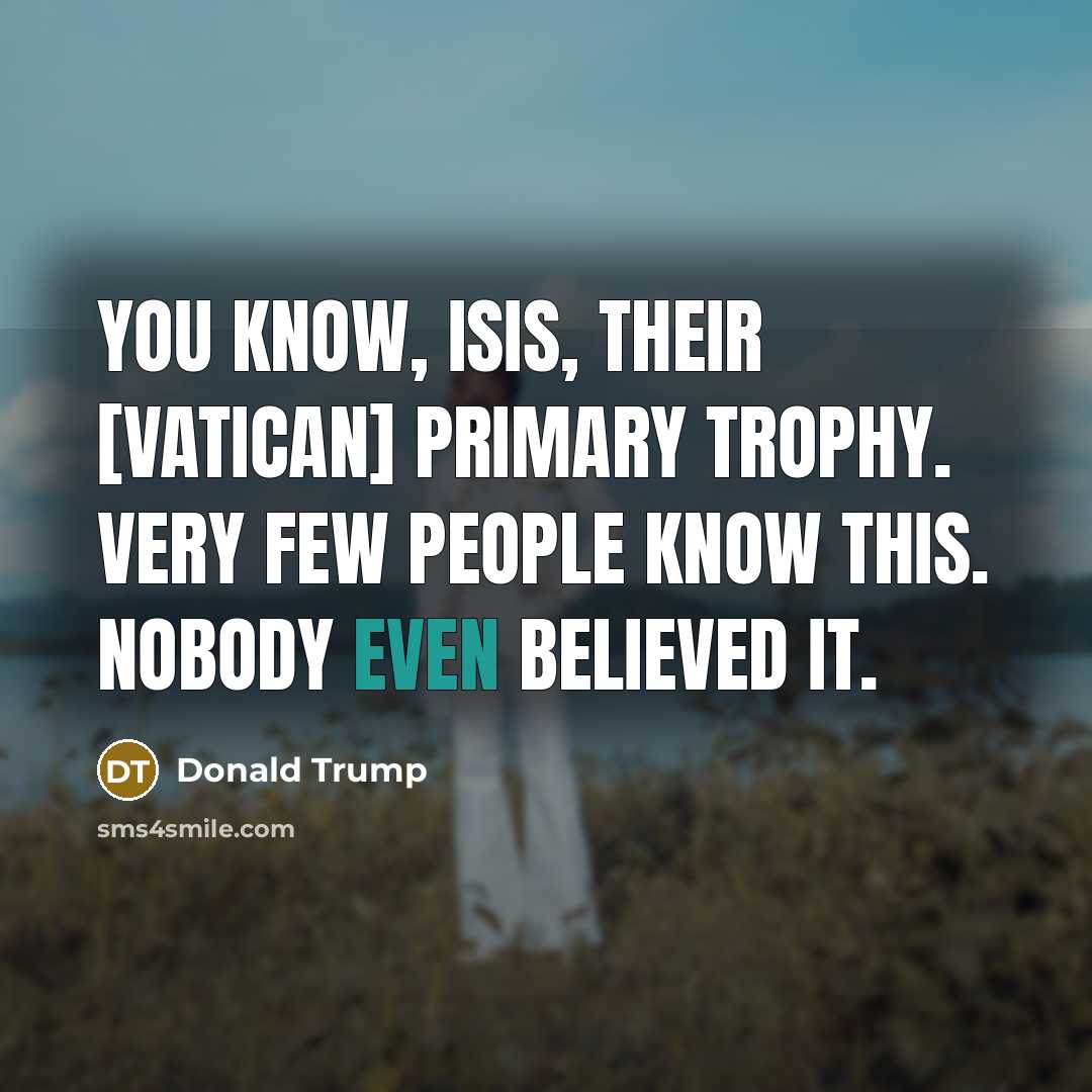 “You know, ISIS, their [Vatican] primary trophy. Very few people…” quote by Donald Trump