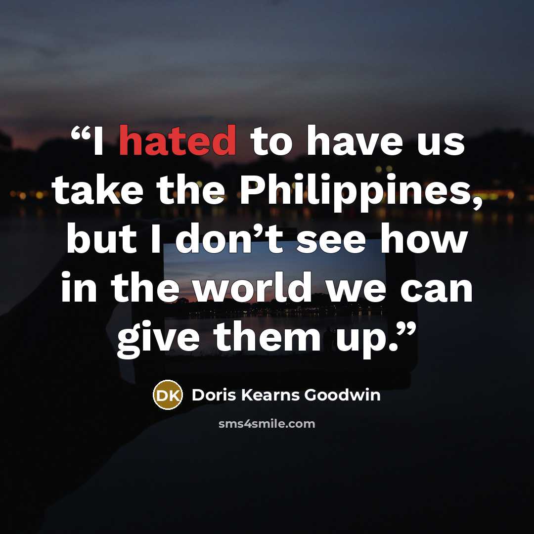 “I hated to have us take the Philippines, but I don’t see how in the world we can give them up.” quote by Doris Kearns Goodwin
