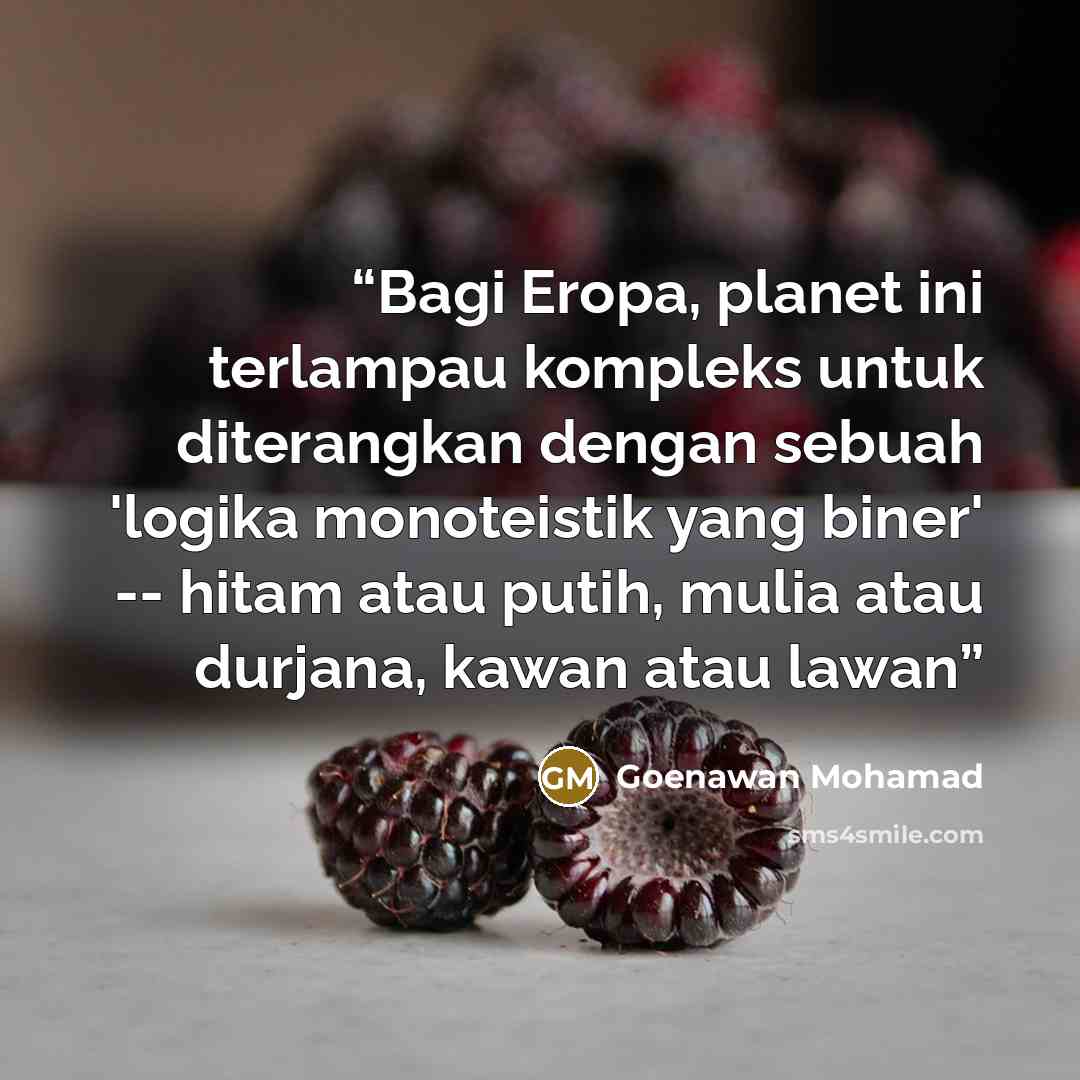 “Bagi Eropa, planet ini terlampau kompleks untuk diterangkan dengan sebuah 'logika monoteistik yang biner' -- hitam atau putih, mulia atau durjana, kawan atau lawan” quote by Goenawan Mohamad