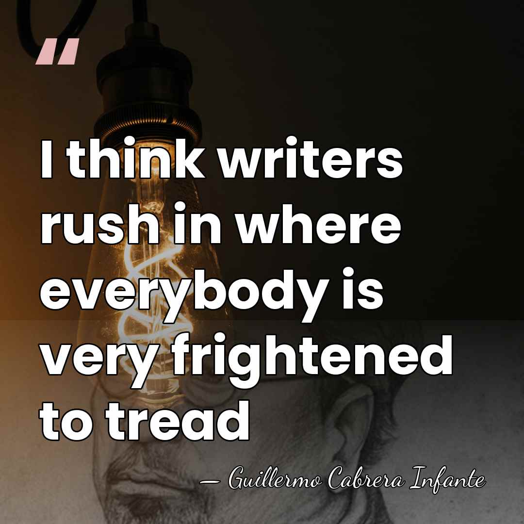 I think writers rush in where everybody is very frightened to tread - Guillermo Cabrera Infante