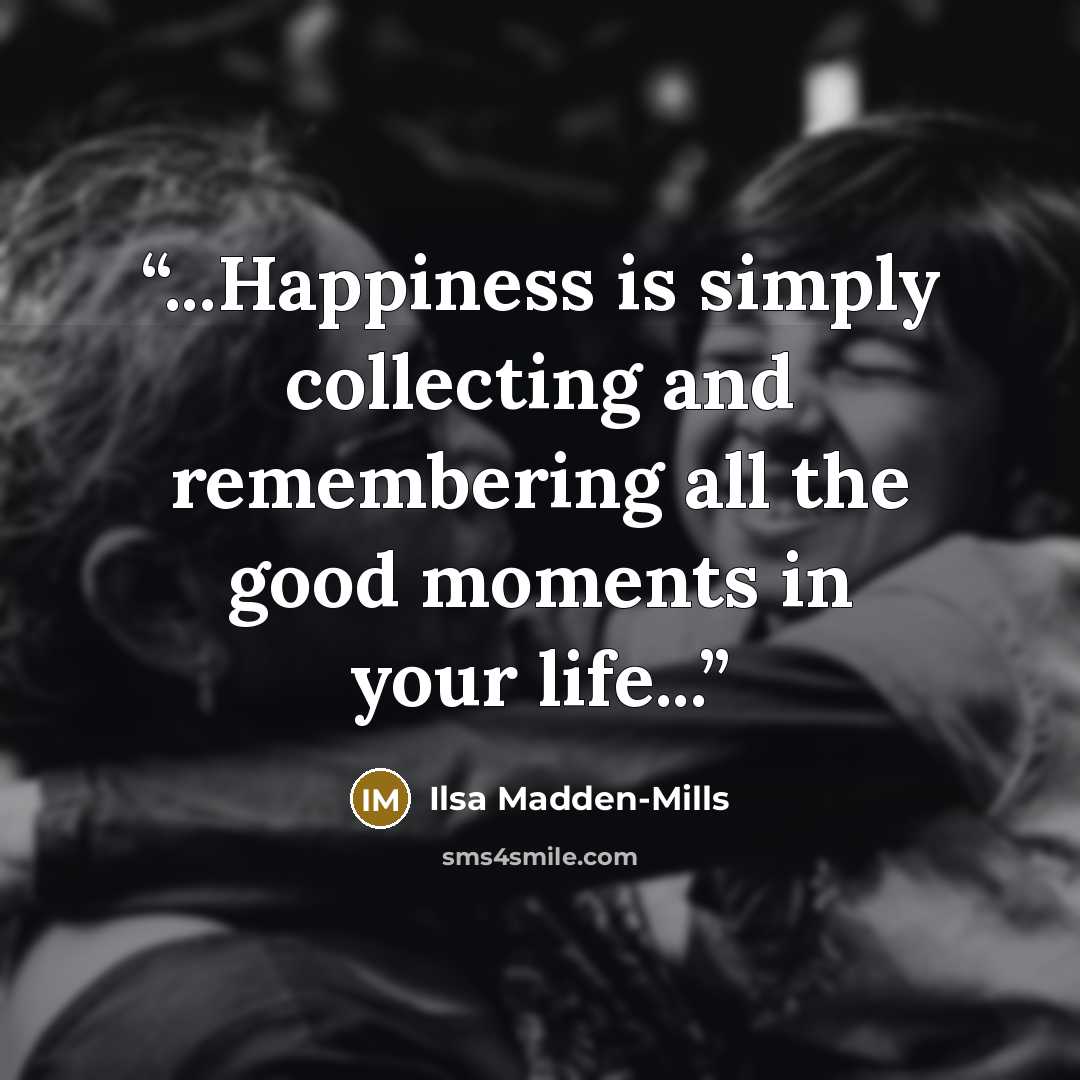 “...Happiness is simply collecting and remembering all the good moments in your life...” quote by Ilsa Madden-Mills